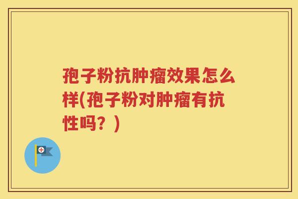 孢子粉抗肿瘤效果怎么样(孢子粉对肿瘤有抗性吗？)
