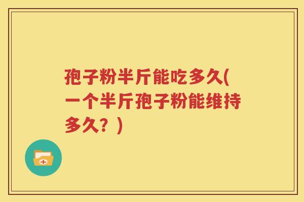 孢子粉半斤能吃多久(一个半斤孢子粉能维持多久？)