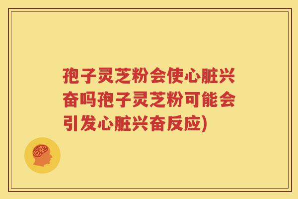孢子灵芝粉会使心脏兴奋吗孢子灵芝粉可能会引发心脏兴奋反应)