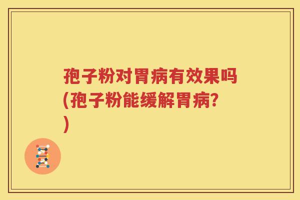 孢子粉对胃病有效果吗(孢子粉能缓解胃病？)