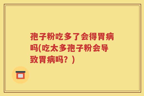 孢子粉吃多了会得胃病吗(吃太多孢子粉会导致胃病吗？)
