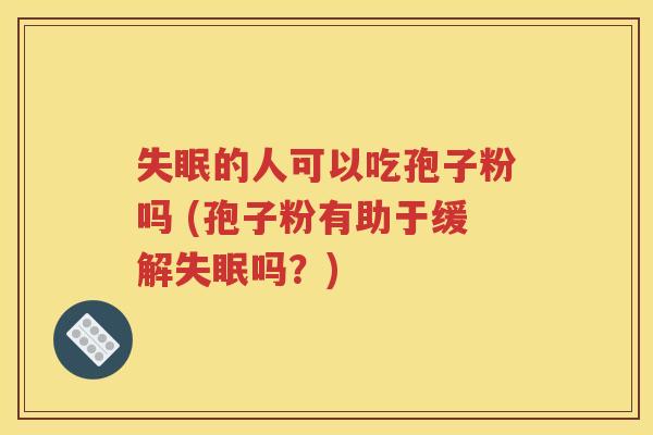 失眠的人可以吃孢子粉吗 (孢子粉有助于缓解失眠吗？)
