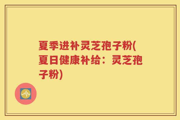夏季进补灵芝孢子粉(夏日健康补给：灵芝孢子粉)