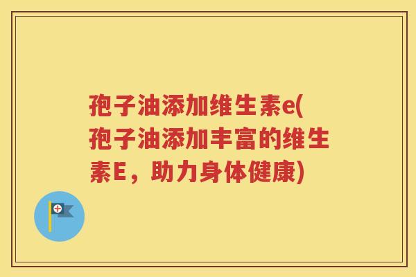 孢子油添加维生素e(孢子油添加丰富的维生素E，助力身体健康)