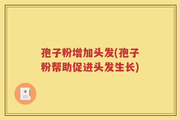孢子粉增加头发(孢子粉帮助促进头发生长)