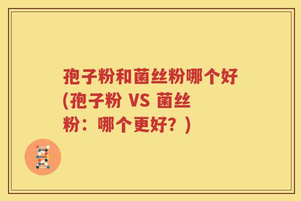 孢子粉和菌丝粉哪个好(孢子粉 VS 菌丝粉：哪个更好？)