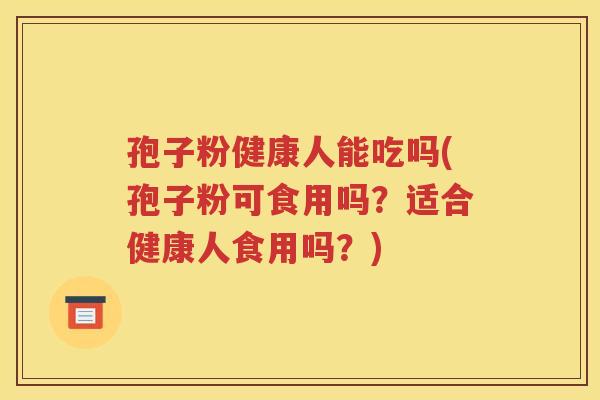 孢子粉健康人能吃吗(孢子粉可食用吗？适合健康人食用吗？)