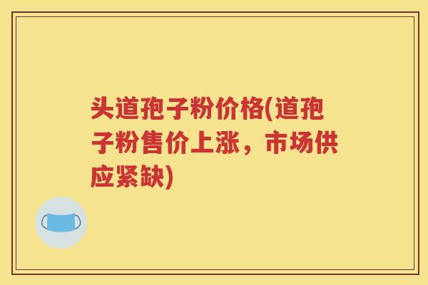 头道孢子粉价格(道孢子粉售价上涨，市场供应紧缺)