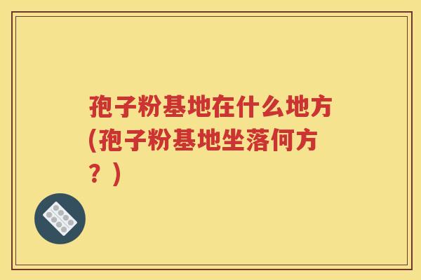 孢子粉基地在什么地方(孢子粉基地坐落何方？)