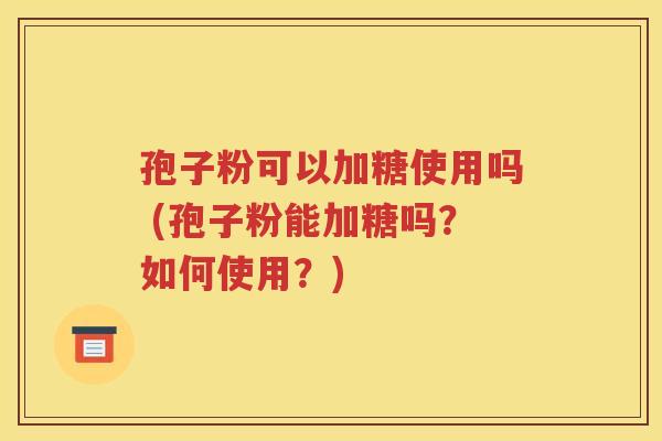孢子粉可以加糖使用吗 (孢子粉能加糖吗？如何使用？)