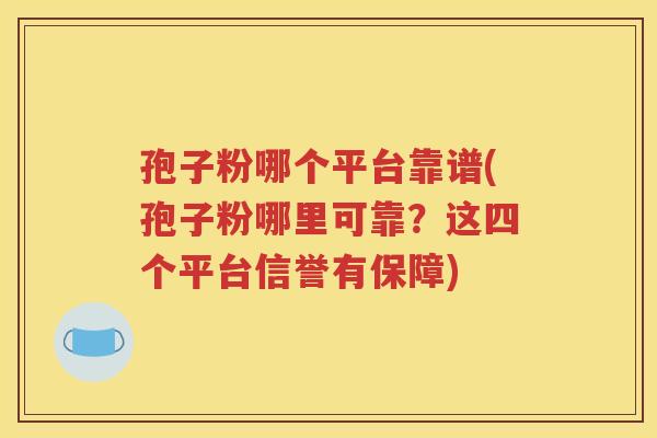 孢子粉哪个平台靠谱(孢子粉哪里可靠？这四个平台信誉有保障)