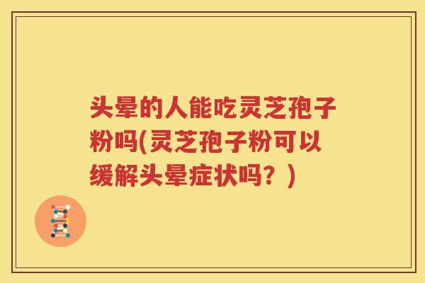 头晕的人能吃灵芝孢子粉吗(灵芝孢子粉可以缓解头晕症状吗？)