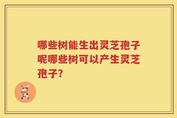 哪些树能生出灵芝孢子呢哪些树可以产生灵芝孢子？