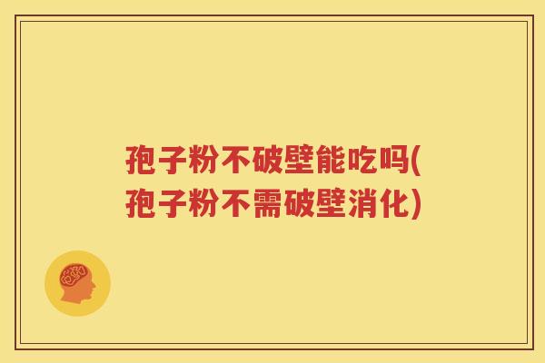 孢子粉不破壁能吃吗(孢子粉不需破壁消化)