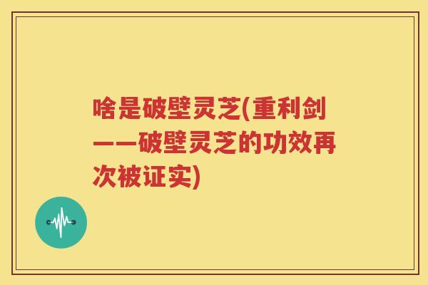 啥是破壁灵芝(重利剑——破壁灵芝的功效再次被证实)