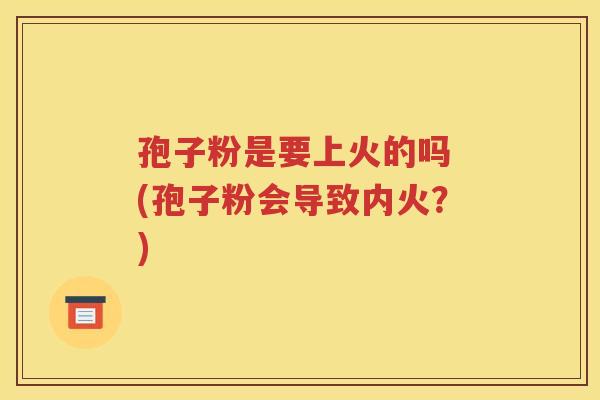 孢子粉是要上火的吗 (孢子粉会导致内火？)