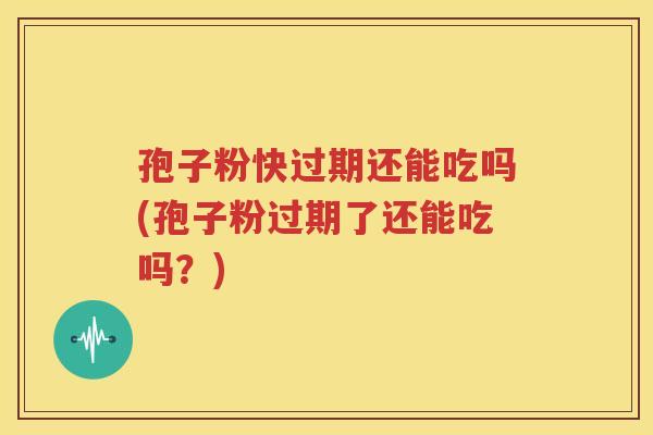 孢子粉快过期还能吃吗(孢子粉过期了还能吃吗？)