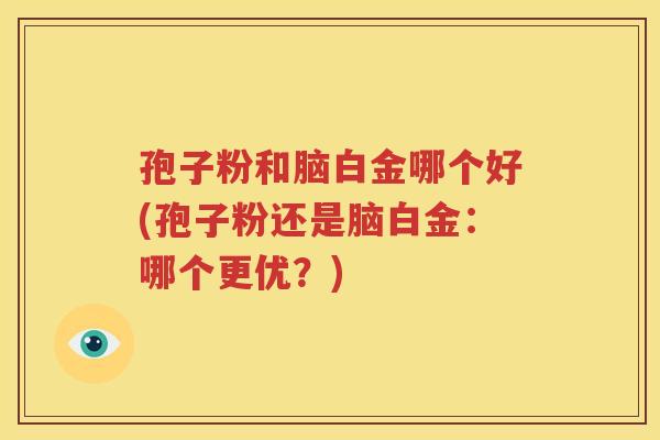 孢子粉和脑白金哪个好(孢子粉还是脑白金：哪个更优？)