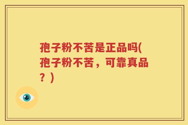 孢子粉不苦是正品吗(孢子粉不苦，可靠真品？)