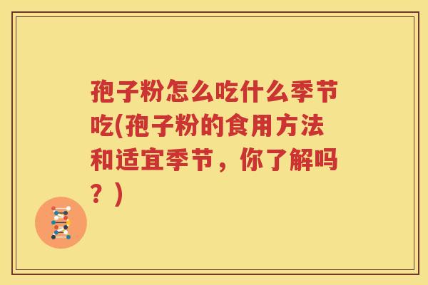 孢子粉怎么吃什么季节吃(孢子粉的食用方法和适宜季节，你了解吗？)
