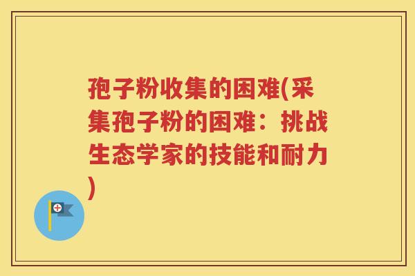 孢子粉收集的困难(采集孢子粉的困难：挑战生态学家的技能和耐力)