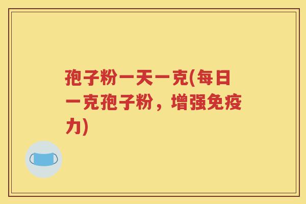孢子粉一天一克(每日一克孢子粉，增强免疫力)
