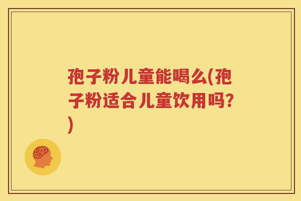 孢子粉儿童能喝么(孢子粉适合儿童饮用吗？)