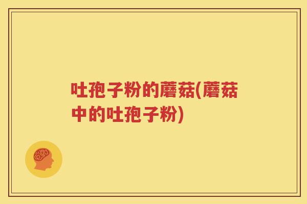 吐孢子粉的蘑菇(蘑菇中的吐孢子粉)