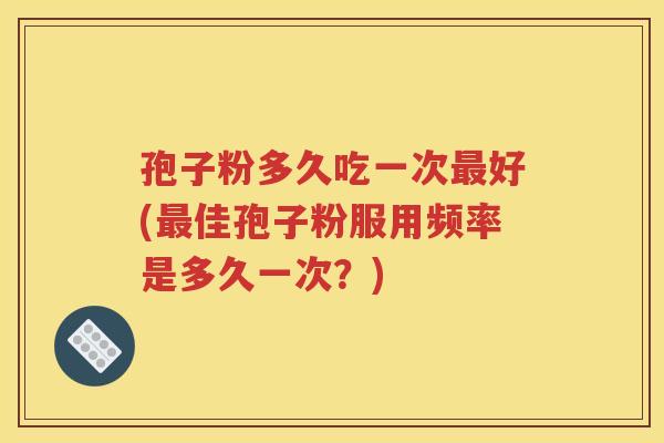 孢子粉多久吃一次最好(最佳孢子粉服用频率是多久一次？)