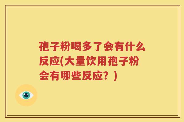 孢子粉喝多了会有什么反应(大量饮用孢子粉会有哪些反应？)