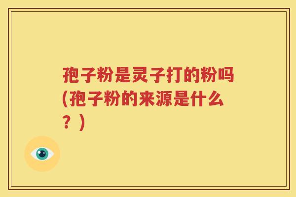 孢子粉是灵子打的粉吗(孢子粉的来源是什么？)