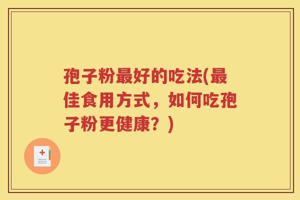 孢子粉最好的吃法(最佳食用方式，如何吃孢子粉更健康？)