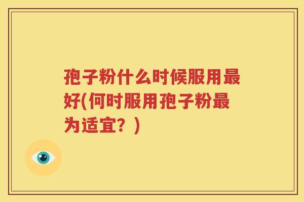 孢子粉什么时候服用最好(何时服用孢子粉最为适宜？)