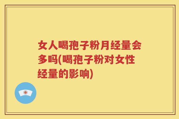女人喝孢子粉月经量会多吗(喝孢子粉对女性经量的影响)