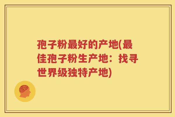 孢子粉最好的产地(最佳孢子粉生产地：找寻世界级独特产地)