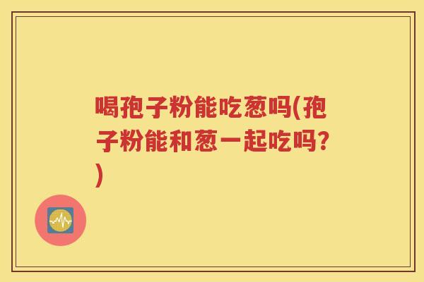 喝孢子粉能吃葱吗(孢子粉能和葱一起吃吗？)
