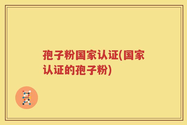 孢子粉国家认证(国家认证的孢子粉)