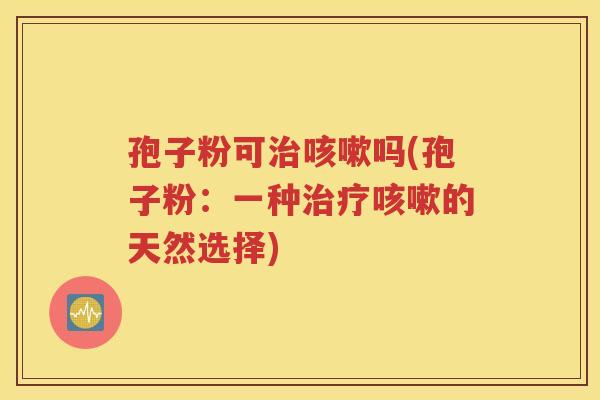 孢子粉可治咳嗽吗(孢子粉：一种治疗咳嗽的天然选择)