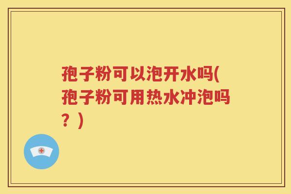 孢子粉可以泡开水吗(孢子粉可用热水冲泡吗？)
