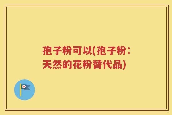 孢子粉可以(孢子粉：天然的花粉替代品)