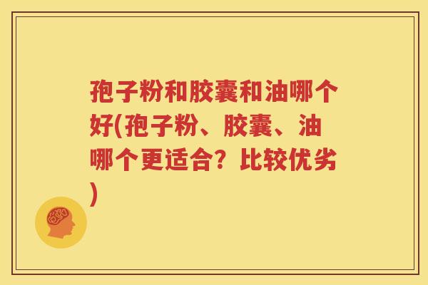 孢子粉和胶囊和油哪个好(孢子粉、胶囊、油哪个更适合？比较优劣)