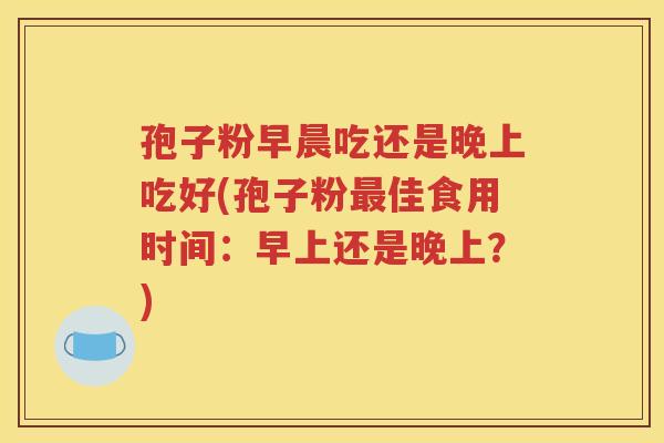 孢子粉早晨吃还是晚上吃好(孢子粉最佳食用时间：早上还是晚上？)