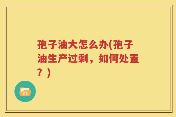 孢子油大怎么办(孢子油生产过剩，如何处置？)