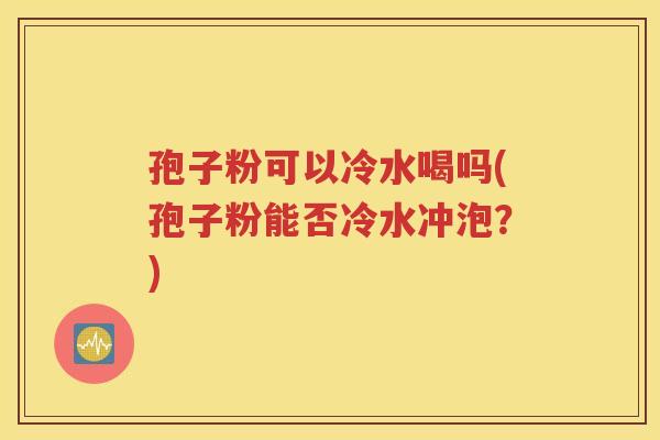 孢子粉可以冷水喝吗(孢子粉能否冷水冲泡？)