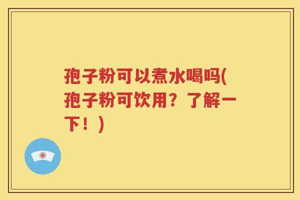 孢子粉可以煮水喝吗(孢子粉可饮用？了解一下！)