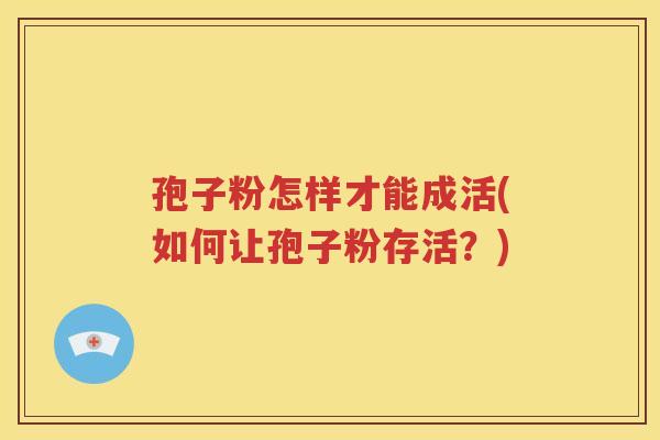 孢子粉怎样才能成活(如何让孢子粉存活？)