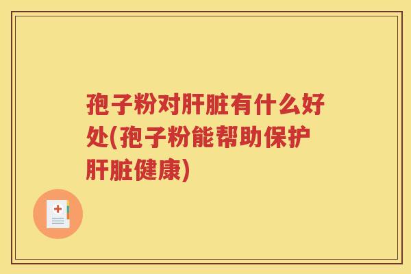 孢子粉对肝脏有什么好处(孢子粉能帮助保护肝脏健康)
