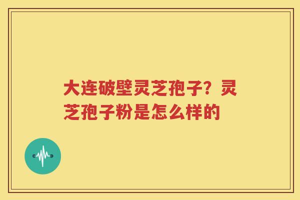 大连破壁灵芝孢子？灵芝孢子粉是怎么样的