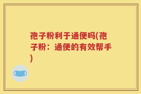 孢子粉利于通便吗(孢子粉：通便的有效帮手)