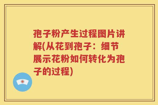 孢子粉产生过程图片讲解(从花到孢子：细节展示花粉如何转化为孢子的过程)